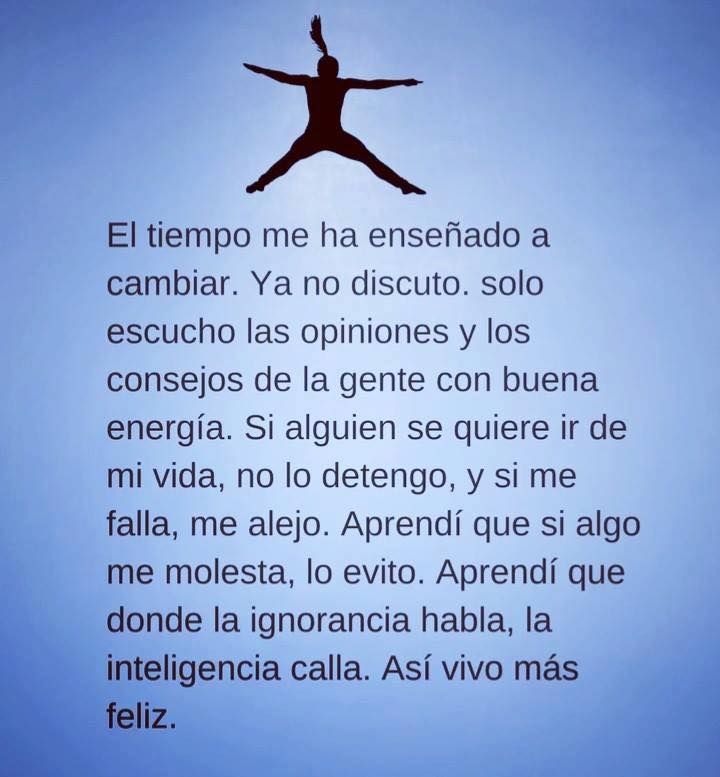 El tiempo me ha enseñado a cambiar. Ya no discuto. solo escucho las opiniones y los consejos de la gente con buena energía.