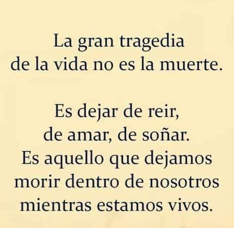 La gran tragedia de la vida no es la muerte. Es dejar de reir, de amar, de soñar