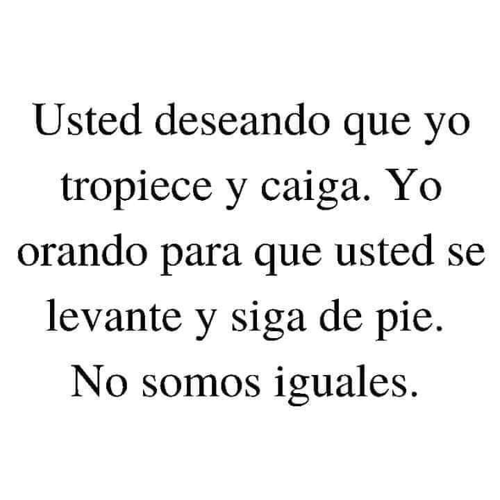 Usted deseando que yo tropiece y caiga. Yo orando para que usted se levante y siga de pie