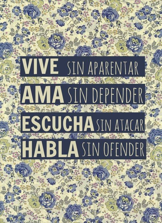 VIVE SIN APARENTAR AMA SIN DEPENDER ESCUCHA SIN ATACAR HABLA SIN OFENDER