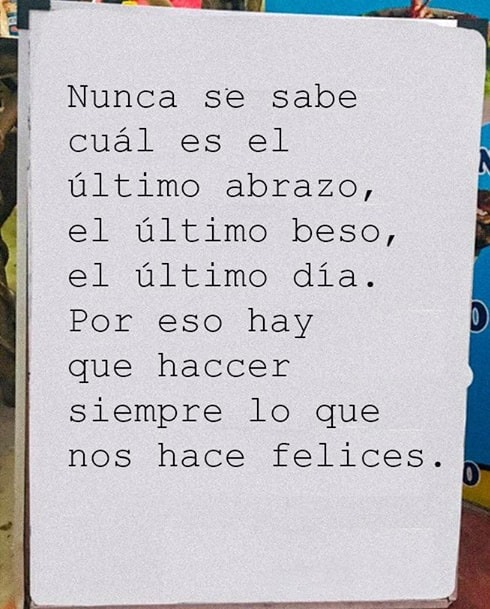 Nunca se sabe cuál es el último abrazo, el último beso, el último día. Por eso hay que hacer siempre lo que nos hace felices.