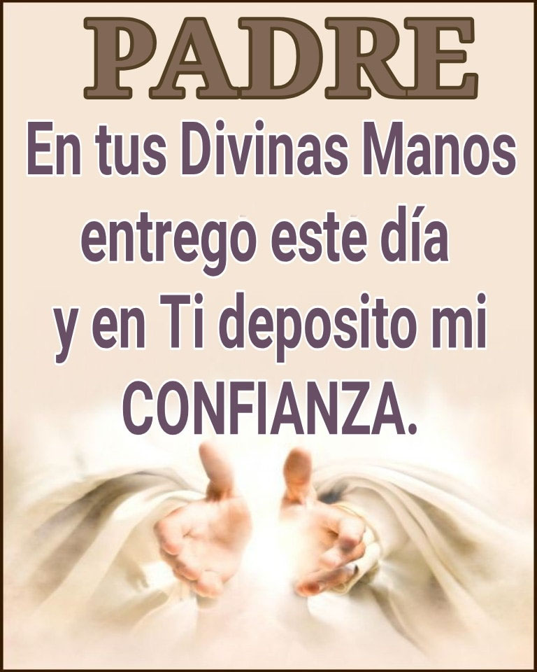 Padre en tus Divinas Manos entrego este día y en Ti deposito mi CONFIANZA