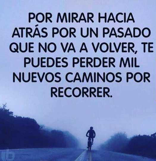 Por mirar hacia atrás por un pasado que no va a volver, te puedes perder  mil nuevos caminos 