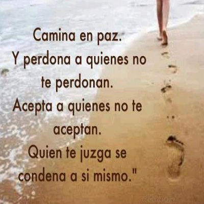 Camina en paz. Y perdona a quienes no te perdonan. Acepta a quienes no te aceptan. Quien te juzga se condena a si mismo.