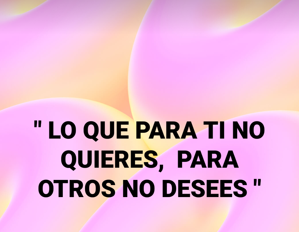 Lo que para ti no quieres, para otros no desees 