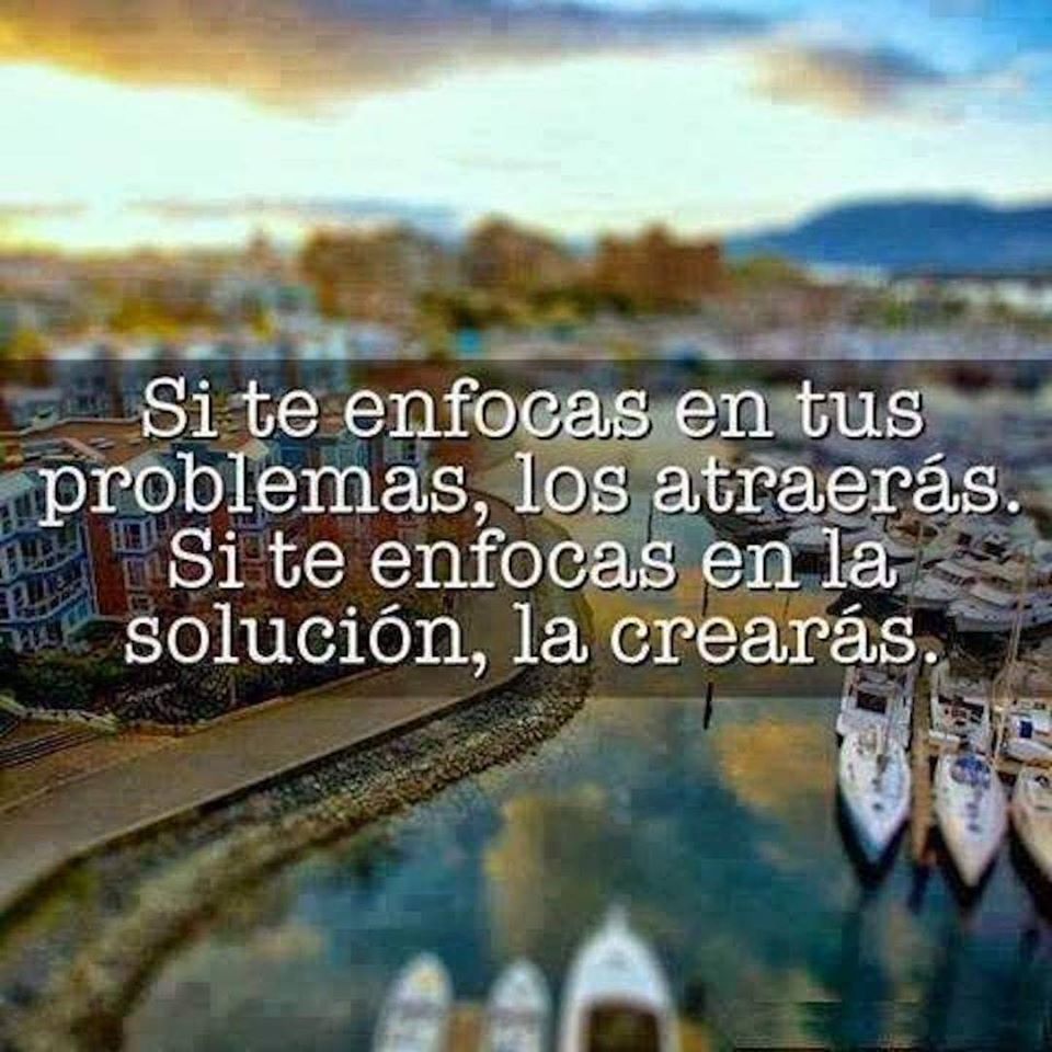 Si te enfocas en tus problemas, los atraerás. Si te enfocas solución, la crearás.