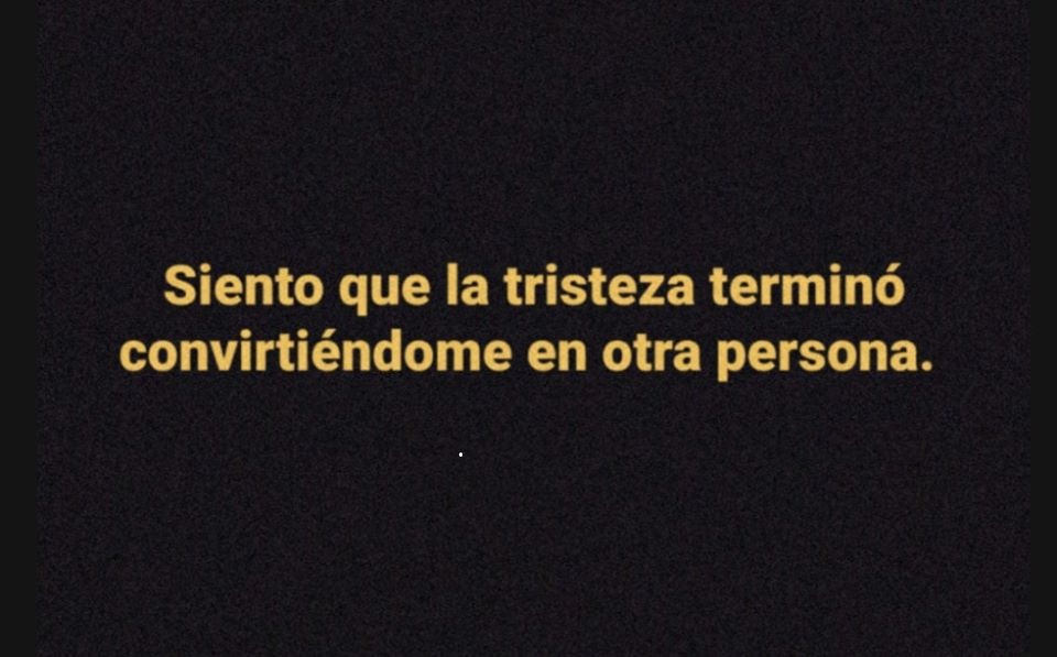 Siento que la tristeza terminó convirtiéndome en otra persona