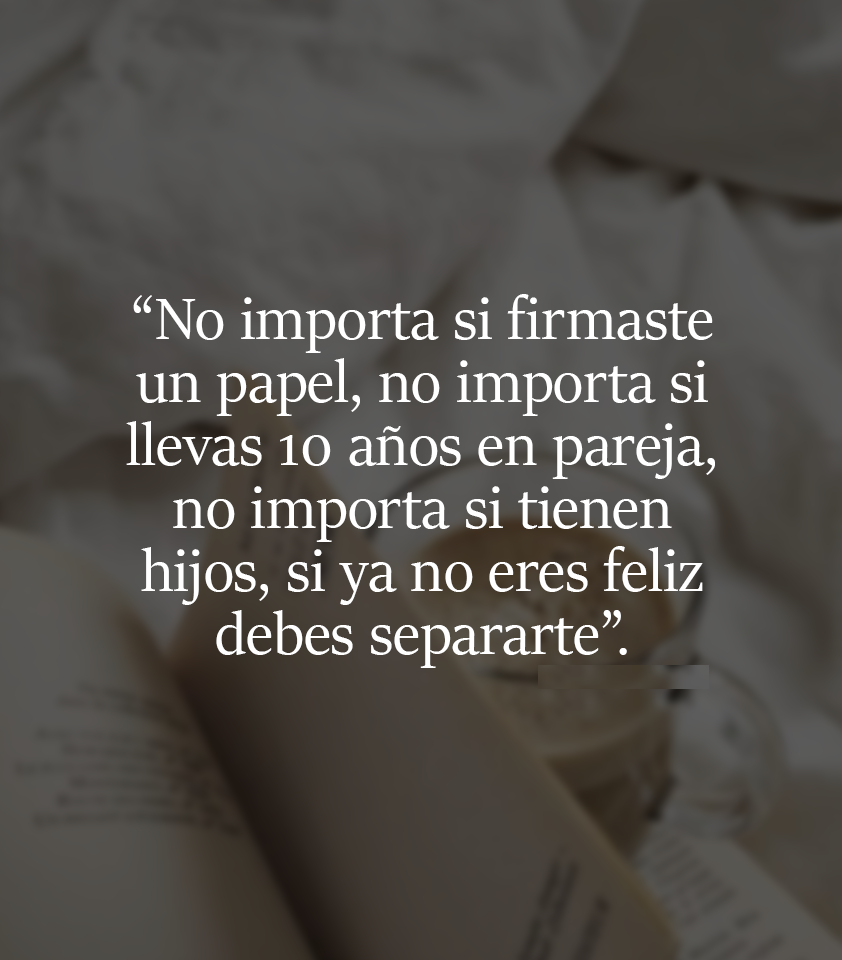 No importa si firmaste un papel, no importa si llevas 10 años en pareja si ya no eres feliz debes separarte