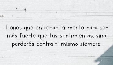 Tienes que entrenar tu mente para ser más fuerte que tus sentimientos