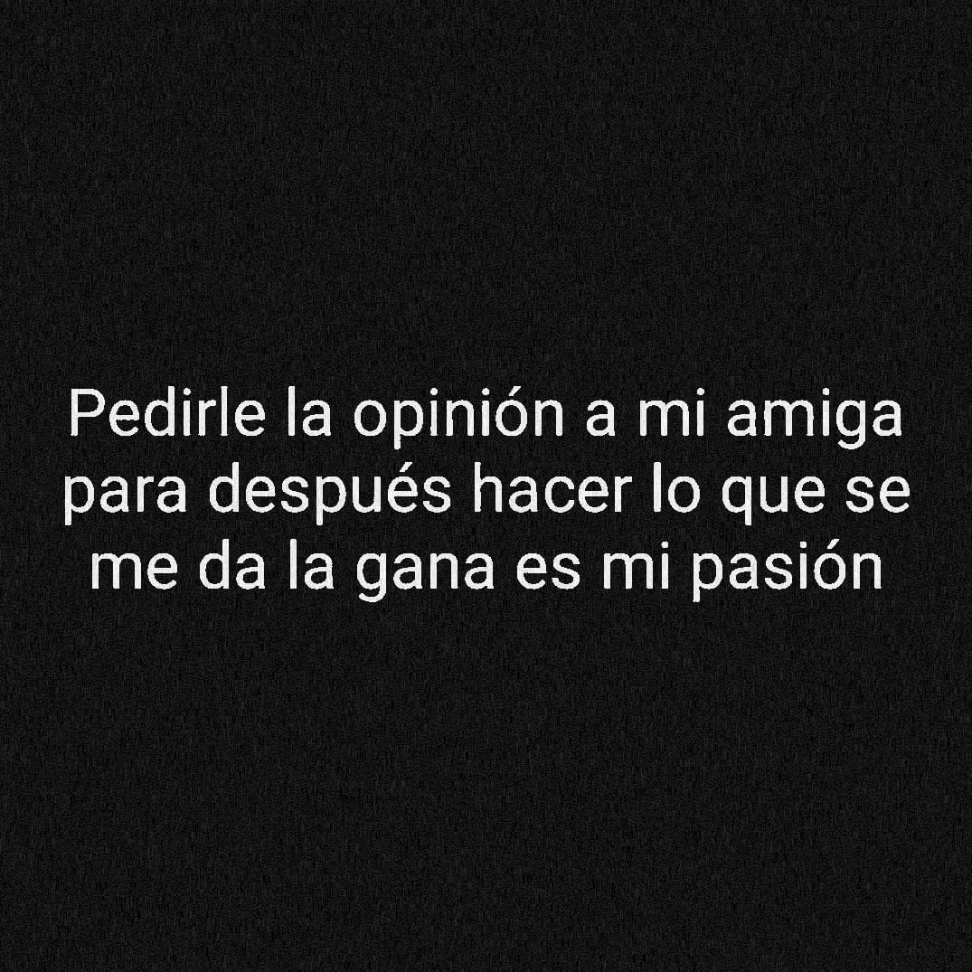 Pedirle mi opinión a mi amiga para después hacer lo que se me da la gana