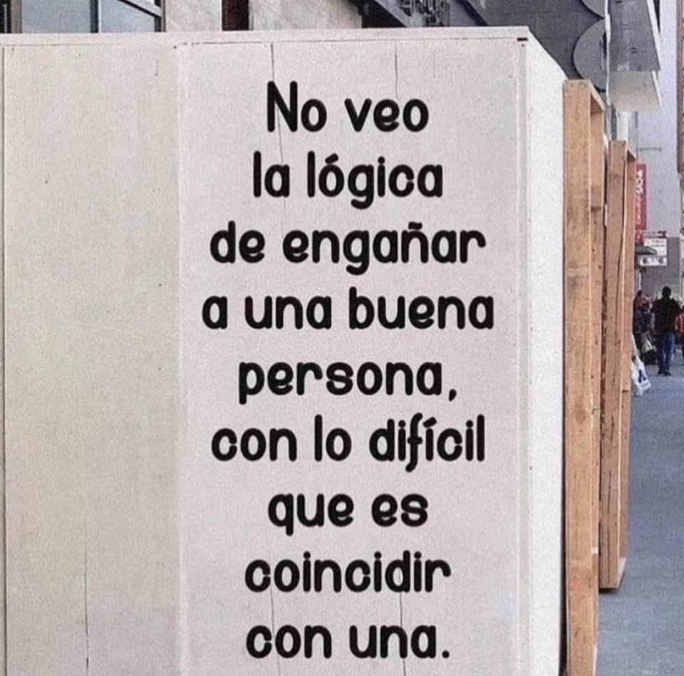 No veo la lógica de engañar a una buena persona, con lo dificil que coincidir con una