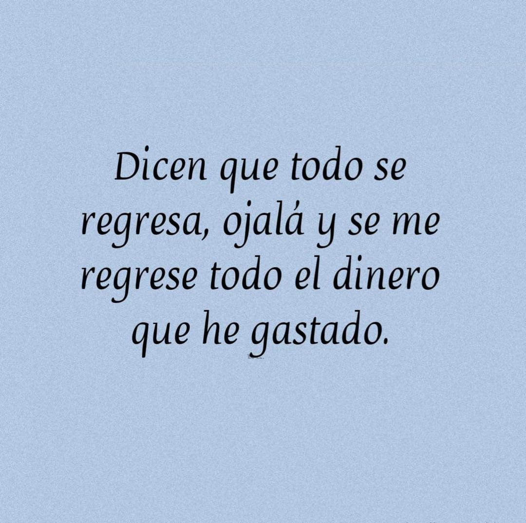 Dicen que todo se regresa, ojala y se me regrese todo el dinero que he gastado