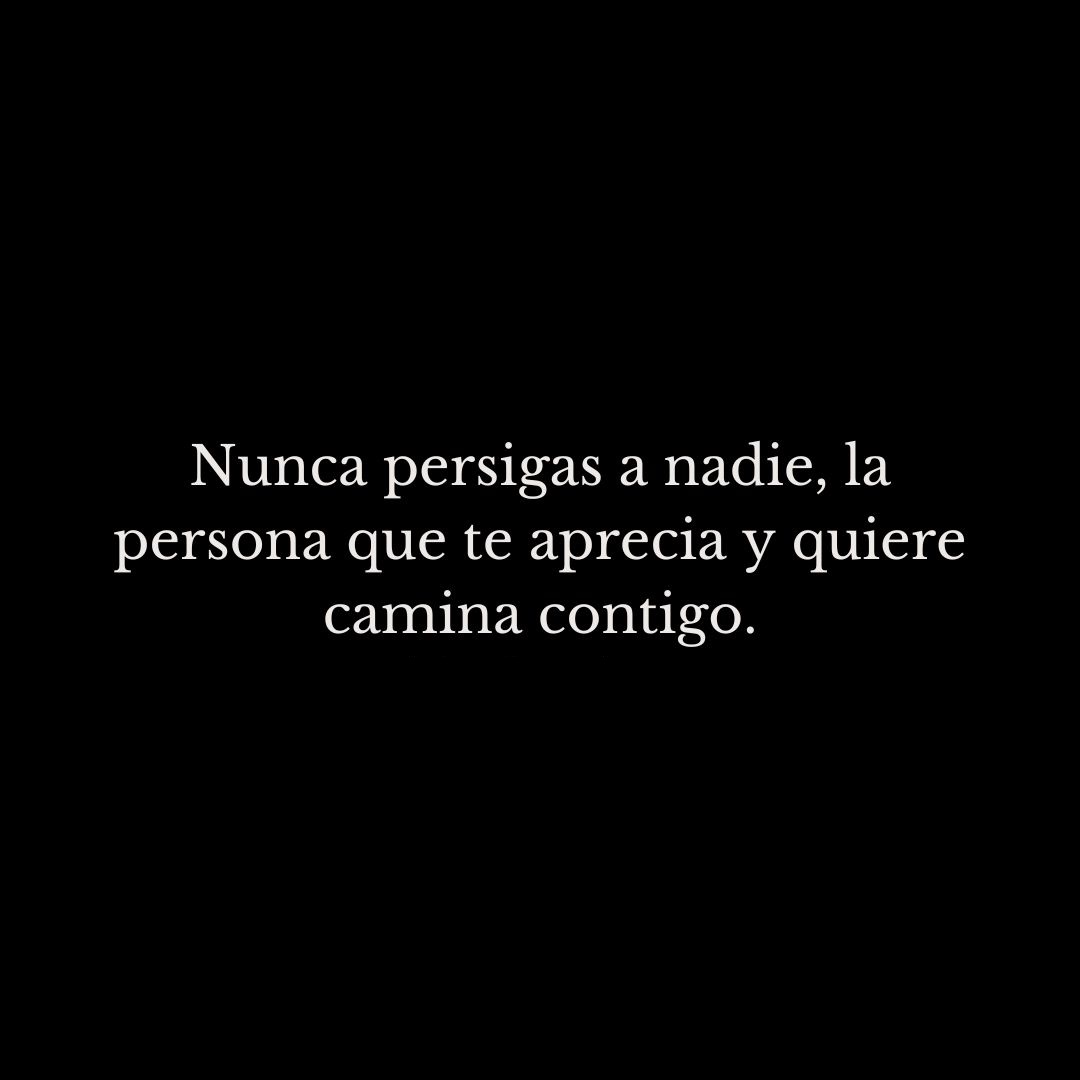 Nunca persigas a nadie, la persona que te aprecia y quiere camina contigo