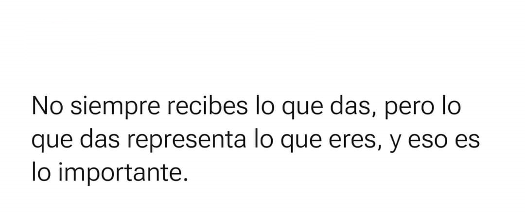 No siempre recibes lo que das, pero lo que das representa lo que eres