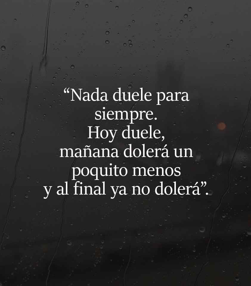 Nada duele para siempre, mañana dolerá un poquito menos y al final ya no dolerá