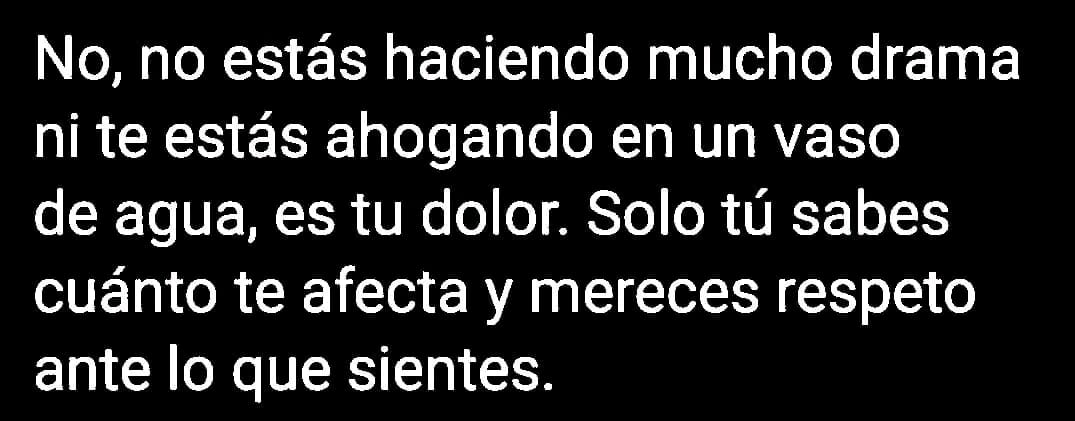 No, no estás haciendo mucho drama ni te estas ahogando en un vaso de agua