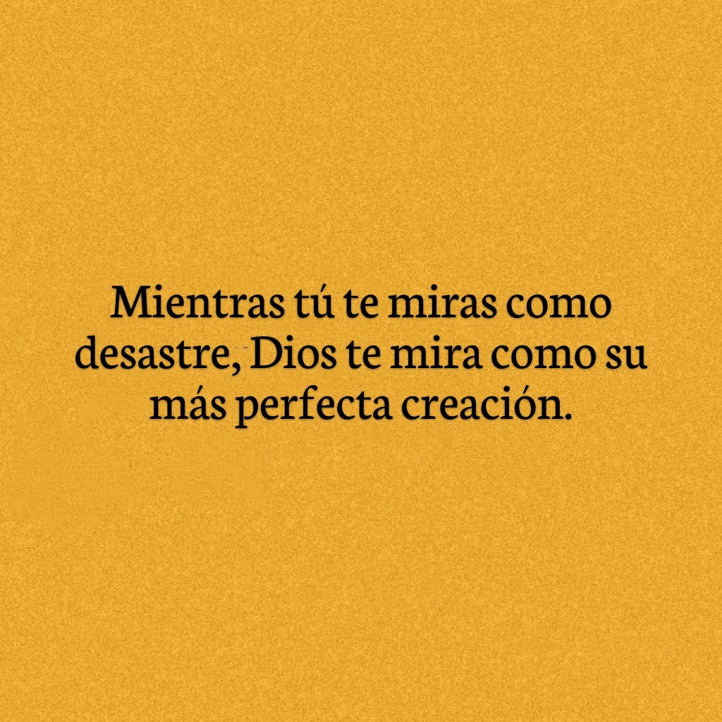 Mientras tu te miras como desastre, Dios te mira como su más perfecta creación