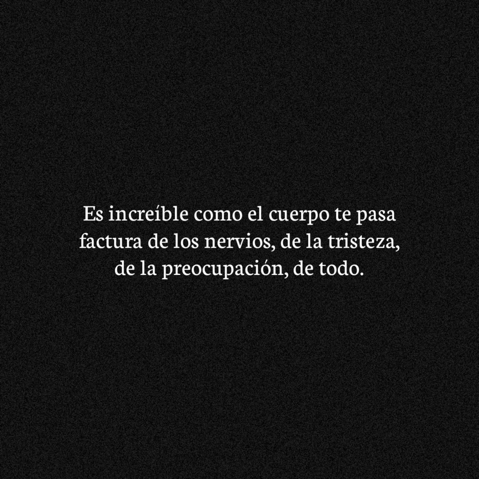 Es increíble como el cuerpo te pasa factura de los nervios, de la tristeza