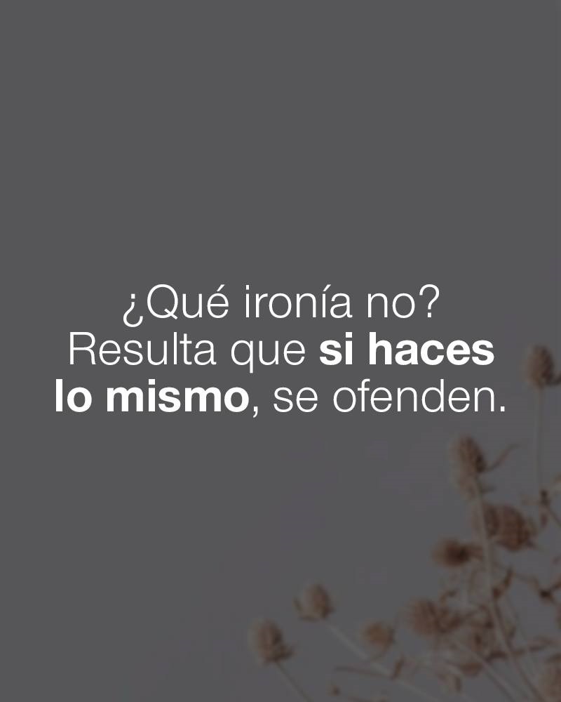 Que ironía no? Resulta que si haces los mismo, se ofenden