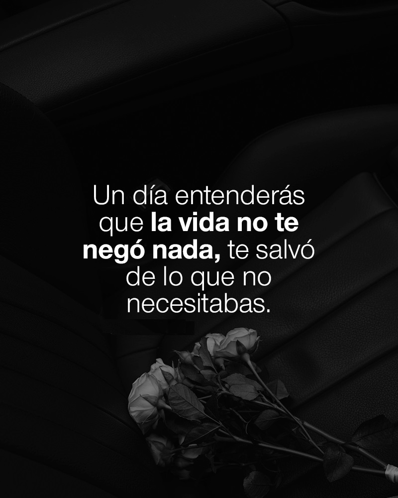 Un dia entenderas que la vida no te negó nada, te salvo de lo que no necesitabas