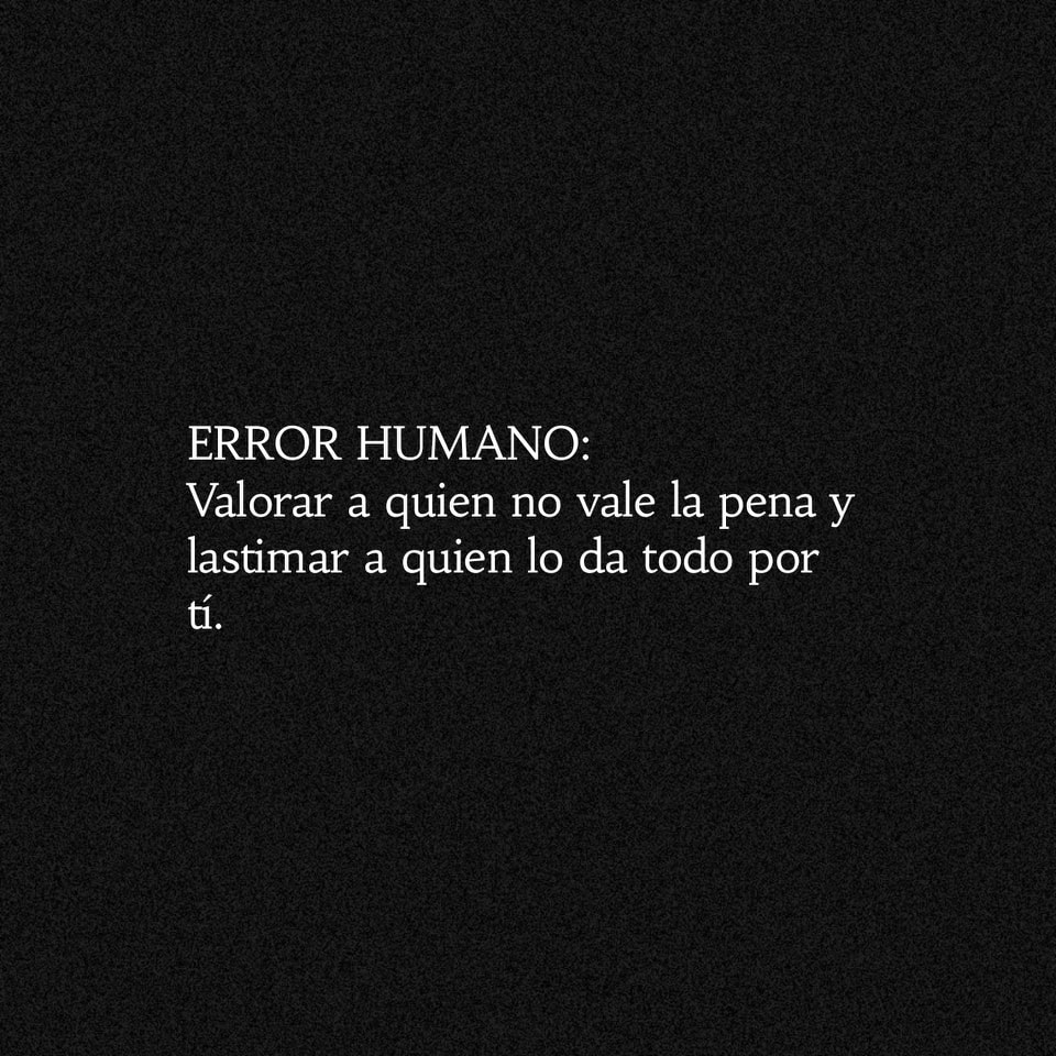 Error humano: Valorar a quien no vale la pena y lastimar a quien lo da todo por ti