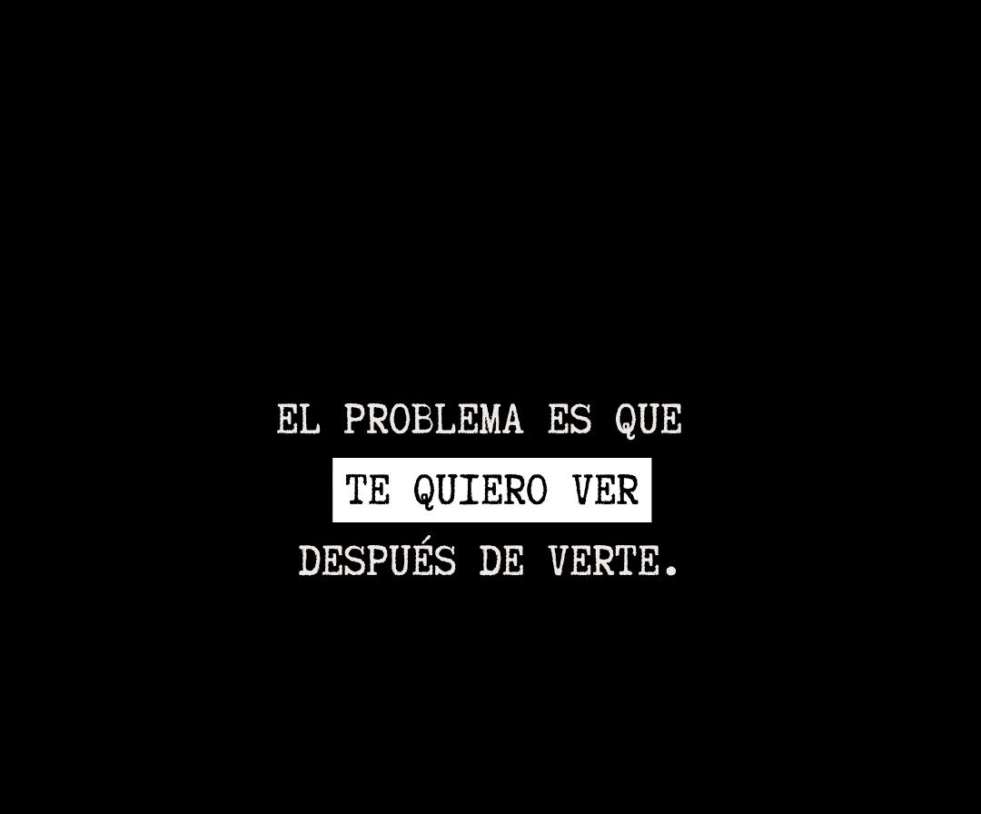 El problema es que te quiero ver despúes de verte