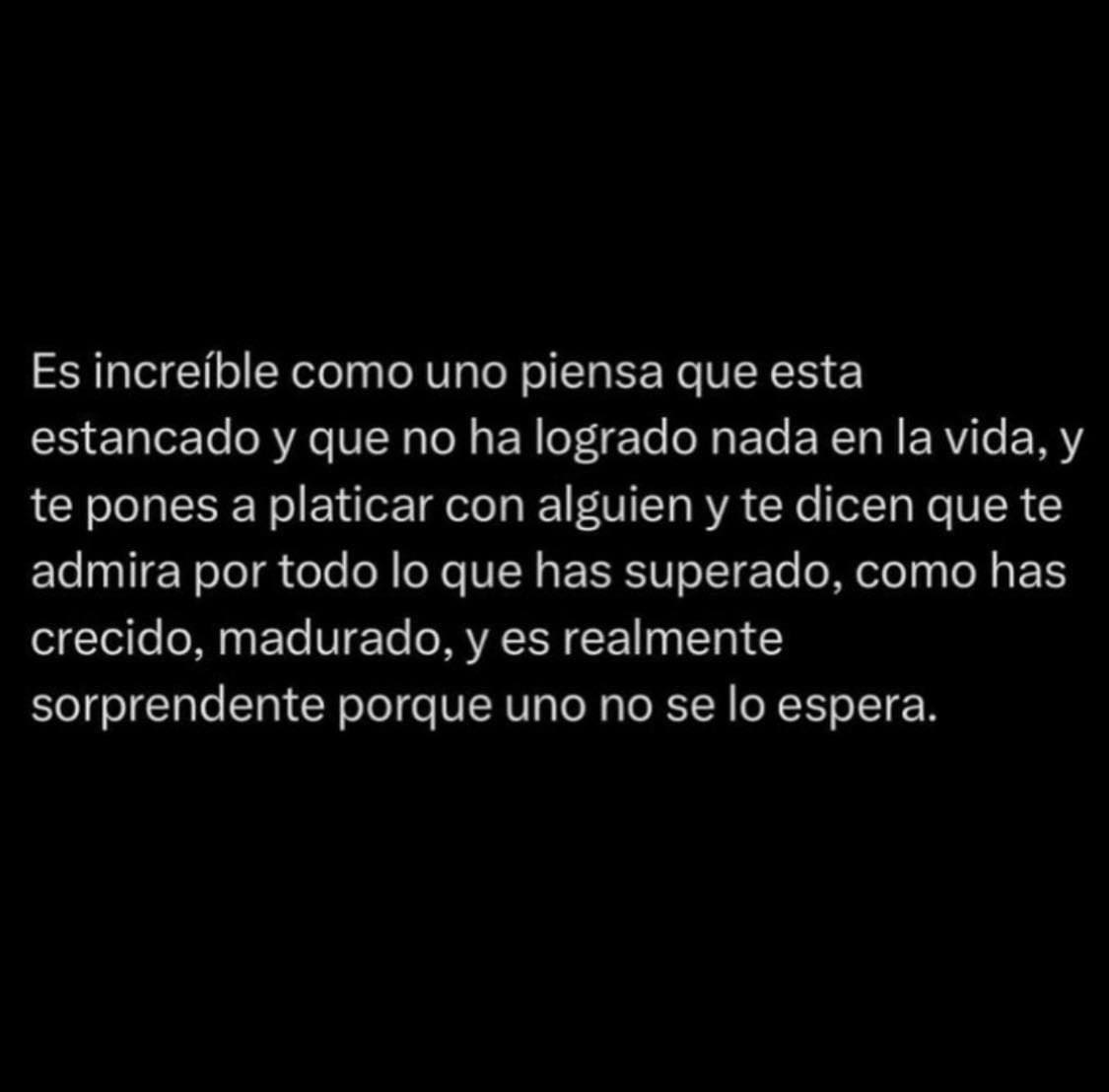 Es increíble cómo uno piensa que está estancado y que no ha logrado nada en la vida