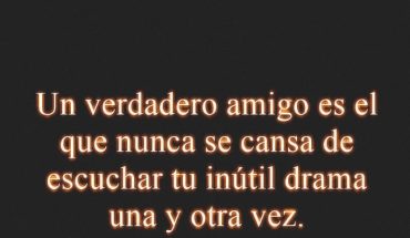 Un verdadero amigo es el que nunca se cansa de escuchar tu drama una y otra vez