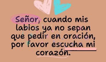 Señor; cuando mis labios ya no sepan que pedir en oración, por favor escucha mi corazón