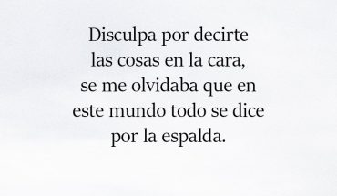 Disculpa por decirte las cosas en la cara, se me olvidaba  que en este mundo todo se dice por la espalda