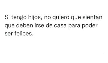 Si tengo hijos, no quiero que sientan que deben irse de casa para poder ser felices