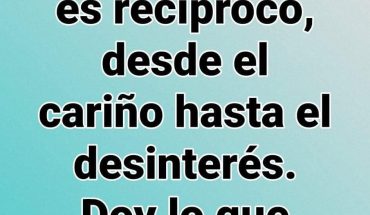 Conmigo todo es recíproco, des el cariño hasta el desinterés