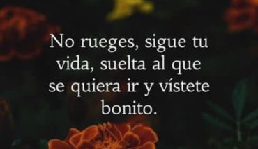 No ruegues, sigue tu vida, suelta al que se quiera ir y viste bonito