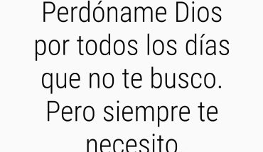 Perdoname Dios por todos los días que no te busco. Pero siempre te necesito