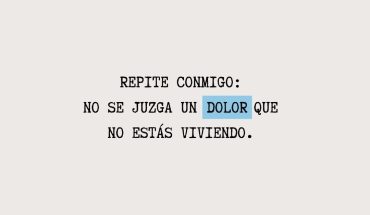 Repite conmigo: No se juzga un dolor que no estás viviendo