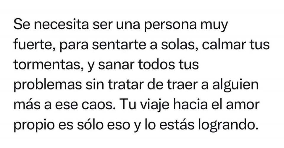 Se necesita ser una persona muy fuerte, para sentarte a solas, calmar tus tormentas