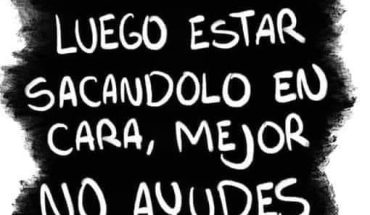 Si vas a ayudar para luego estar sacandolo en cara, mejor no ayudes a nadie