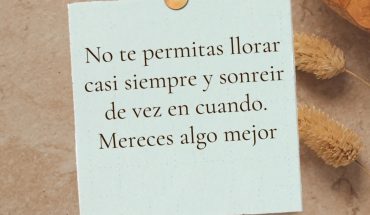 No te permitas llorar casi siempre y sonríe de vez en cuando. Mereces algo mejor