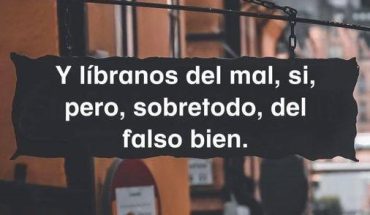 Y líbranos del mal, si, pero sobretodo, del falso bien