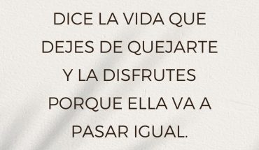 Dice la vida que dejes de quejarte y lo disfrutes porque ella va a pasar igual