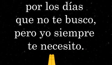 Perdóname Dios por los días que no te busco, pero yo siempre te necesito