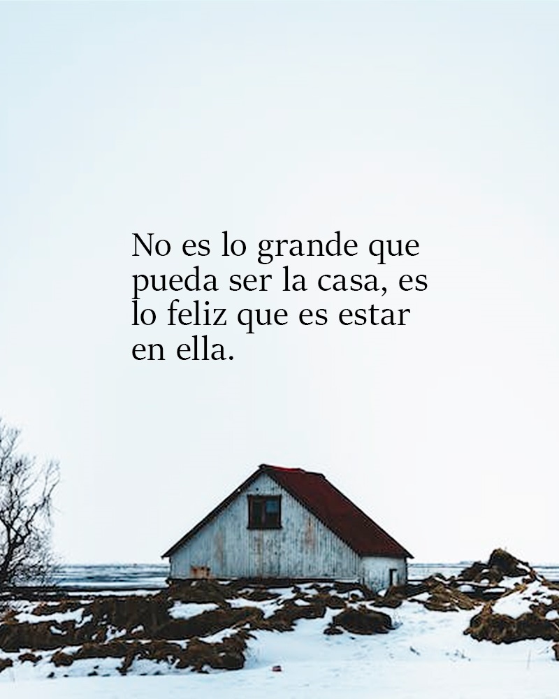 No es lo grande que pueda ser la casa, es lo feliz que es estar en ella