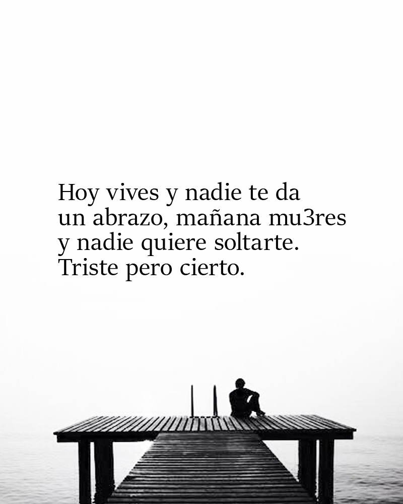 Hoy vives y nadie te da un abrazo, mañana mueres y nadie quiere soltarte