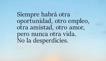 Siempre habrá otra oportunidad, otro empleo, otra amistad, otro amor, pero nunca otra vida