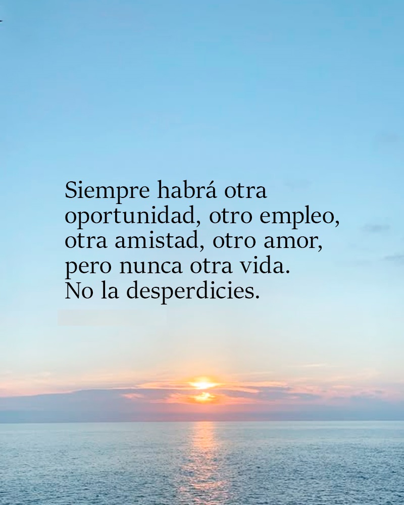 Siempre habrá otra oportunidad, otro empleo, otra amistad, otro amor, pero nunca otra vida