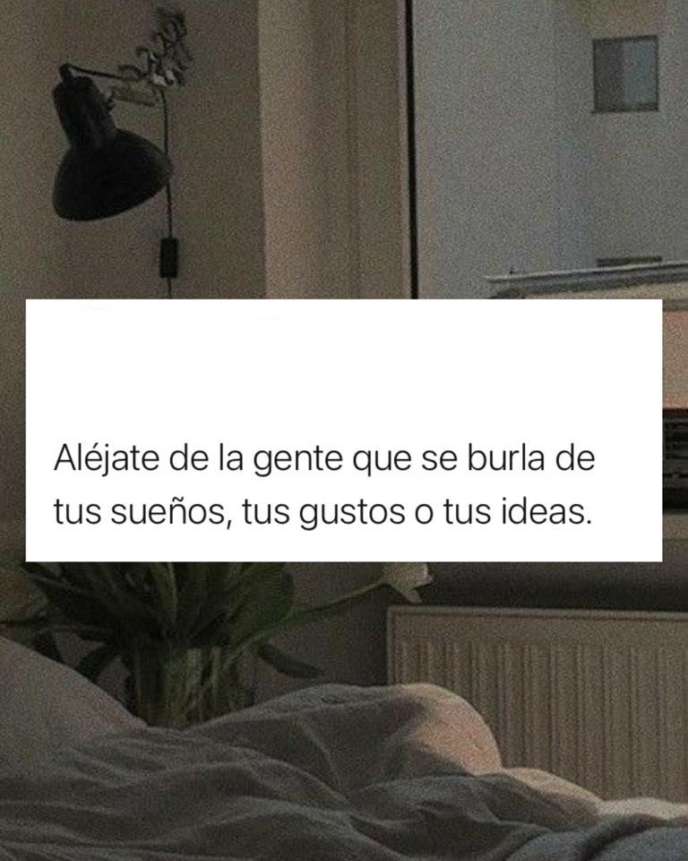 Aléjate de la gente que se burla de tu sueños, de tus gustos o tu ideas