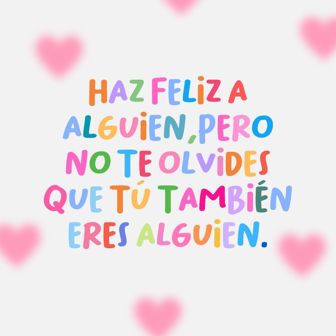 Haz feliz a alguien, pero recuerda que también eres alguien