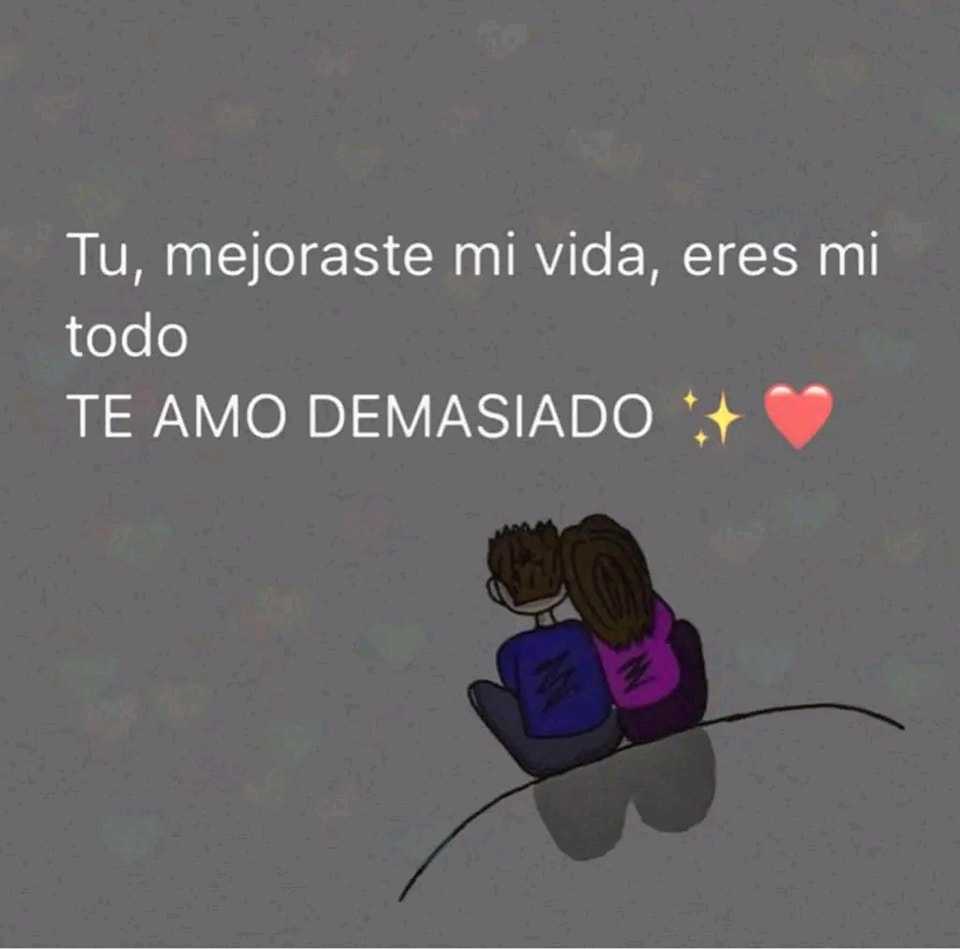 Tu, mejoraste mi vida, eres mi todo, te amo demasiado