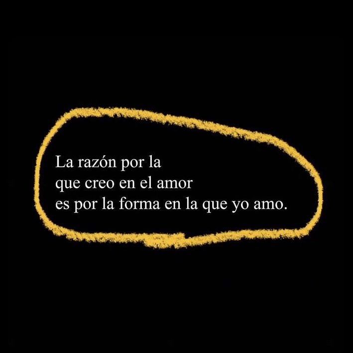 La razón por la que creo en el amor es por la forma en la que yo amo