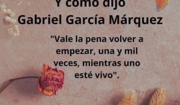 Y como dijo Gabriel García Márquez Vale la pena volver a empezar, una y mil veces